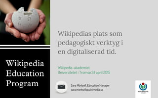 Wikipedias plats som
pedagogiskt verktyg i
en digitaliserad tid.
Sara Mörtsell, Education Manager
sara.mortsell@wikimedia.se
Wikipedia-akademiet
Universitetet i Tromsø 24 april 2015
 
