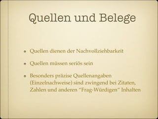 Quellen und Belege

Quellen dienen der Nachvollziehbarkeit

Quellen müssen seriös sein

Besonders präzise Quellenangaben
(Einzelnachweise) sind zwingend bei Zitaten,
Zahlen und anderen “Frag-Würdigen“ Inhalten
 
