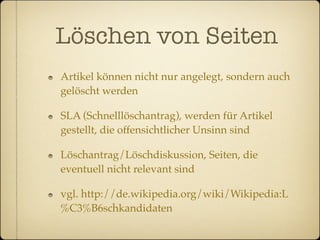 Löschen von Seiten
Artikel können nicht nur angelegt, sondern auch
gelöscht werden

SLA (Schnelllöschantrag), werden für Artikel
gestellt, die offensichtlicher Unsinn sind

Löschantrag/Löschdiskussion, Seiten, die
eventuell nicht relevant sind

vgl. http://de.wikipedia.org/wiki/Wikipedia:L
%C3%B6schkandidaten
 