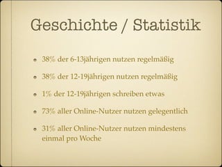 Geschichte / Statistik
 38% der 6-13jährigen nutzen regelmäßig

 38% der 12-19jährigen nutzen regelmäßig

 1% der 12-19jährigen schreiben etwas

 73% aller Online-Nutzer nutzen gelegentlich

 31% aller Online-Nutzer nutzen mindestens
 einmal pro Woche
 