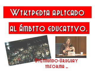 Wikipedia aplicadoWikipedia aplicado
al ámbito educativo.al ámbito educativo.
Digimundo-Uruguay
informa …
 
