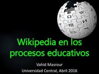 Wikipedia en los
procesos educativos
Vahid Masrour
Universidad Central, Abril 2016
 