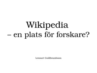 Wikipedia 
– en plats för forskare?
Lennart Guldbrandsson
 