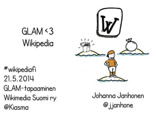 GLAM <3
Wikipedia
Johanna Janhonen
@jjanhone
#wikipediafi
21.5.2014
GLAM-tapaaminen
Wikimedia Suomi ry
@Kiasma
 