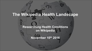 The Wikipedia Health Landscape
Researching Health Conditions
on Wikipedia
November 10th 2016
 