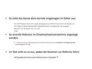• So sieht das Ganze dann korrekt eingetragen im Editor aus:
• So wird die Referenz im Einzelnachweisverzeichnis angezeigt
werden:
• Im Text sieht es so aus, wobei die Nummer zur Referenz führt:
 