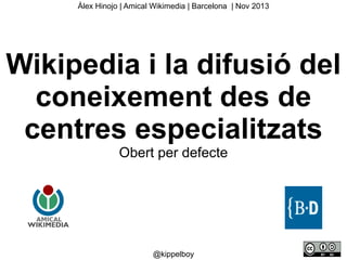 Àlex Hinojo | Amical Wikimedia | Barcelona | Nov 2013

Wikipedia i la difusió del
coneixement des de
centres especialitzats
Obert per defecte

@kippelboy

 