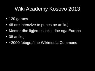 Wiki Academy Kosovo 2013
● 120 garues
● 48 ore intenzive te punes ne artikuj
● Mentor dhe ligjerues lokal dhe nga Europa
●...