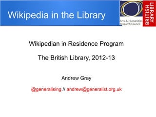 Wikipedia in the Library
Wikipedian in Residence Program
The British Library, 2012-13
Andrew Gray
@generalising // andrew@generalist.org.uk
 