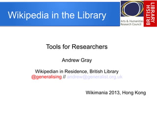 Wikipedia in the Library
Tools for Researchers
Andrew Gray
Wikipedian in Residence, British Library
@generalising // andrew@generalist.org.uk
Wikimania 2013, Hong Kong
 