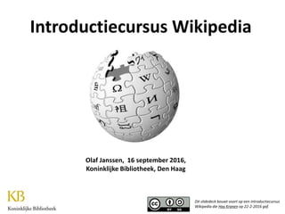 Olaf Janssen, 16 september 2016,
Koninklijke Bibliotheek, Den Haag
Introductiecursus Wikipedia
Dit slidedeck bouwt voort op een introductiecursus
Wikipedia die Hay Kranen op 22-2-2016 gaf.
 