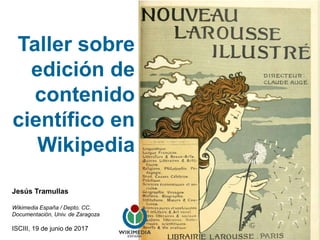 Taller sobre
edición de
contenido
científico en
Wikipedia
Jesús Tramullas
Wikimedia España / Depto. CC.
Documentación, Univ. de Zaragoza
ISCIII, 19 de junio de 2017
 