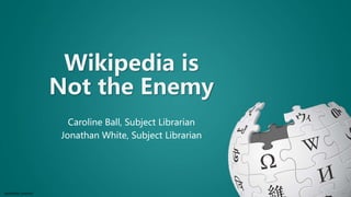 Sensitivity: Internal
Wikipedia is
Not the Enemy
Caroline Ball, Subject Librarian
Jonathan White, Subject Librarian
 