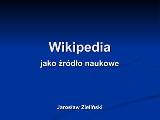 Wikipedia jako źródło naukowe Jarosław Zieliński 