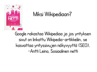 Miksi Wikipediaan?
Google rakastaa Wikipediaa ja jos yrityksen
sivut on linkattu Wikipedia-artikkeliin, se
kasvattaa yrityssivujen näkyvyyttä (SEO).
-Antti Leino, Sosiaalinen netti

 