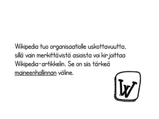 Wikipedia tuo organisaatiolle uskottavuutta,
sillä vain merkittävistä asioista voi kirjoittaa
Wikipedia-artikkelin. Se on siis tärkeä
maineenhallinnan väline.

 