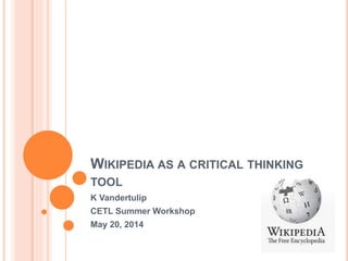 WIKIPEDIA AS A CRITICAL THINKING
TOOL
K Vandertulip
CETL Summer Workshop
May 20, 2014
 