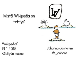 Mistä Wikipedia on
tehty?
Johanna Janhonen
@jjanhone
#wikipediafi
14.1.2015
Käsityön museo
 