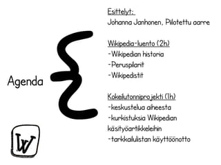 Esittelyt:
Johanna Janhonen, Piilotettu aarre
Wikipedia-luento (2h)
-Wikipedian historia
-Peruspilarit
-Wikipedistit
Kokei...