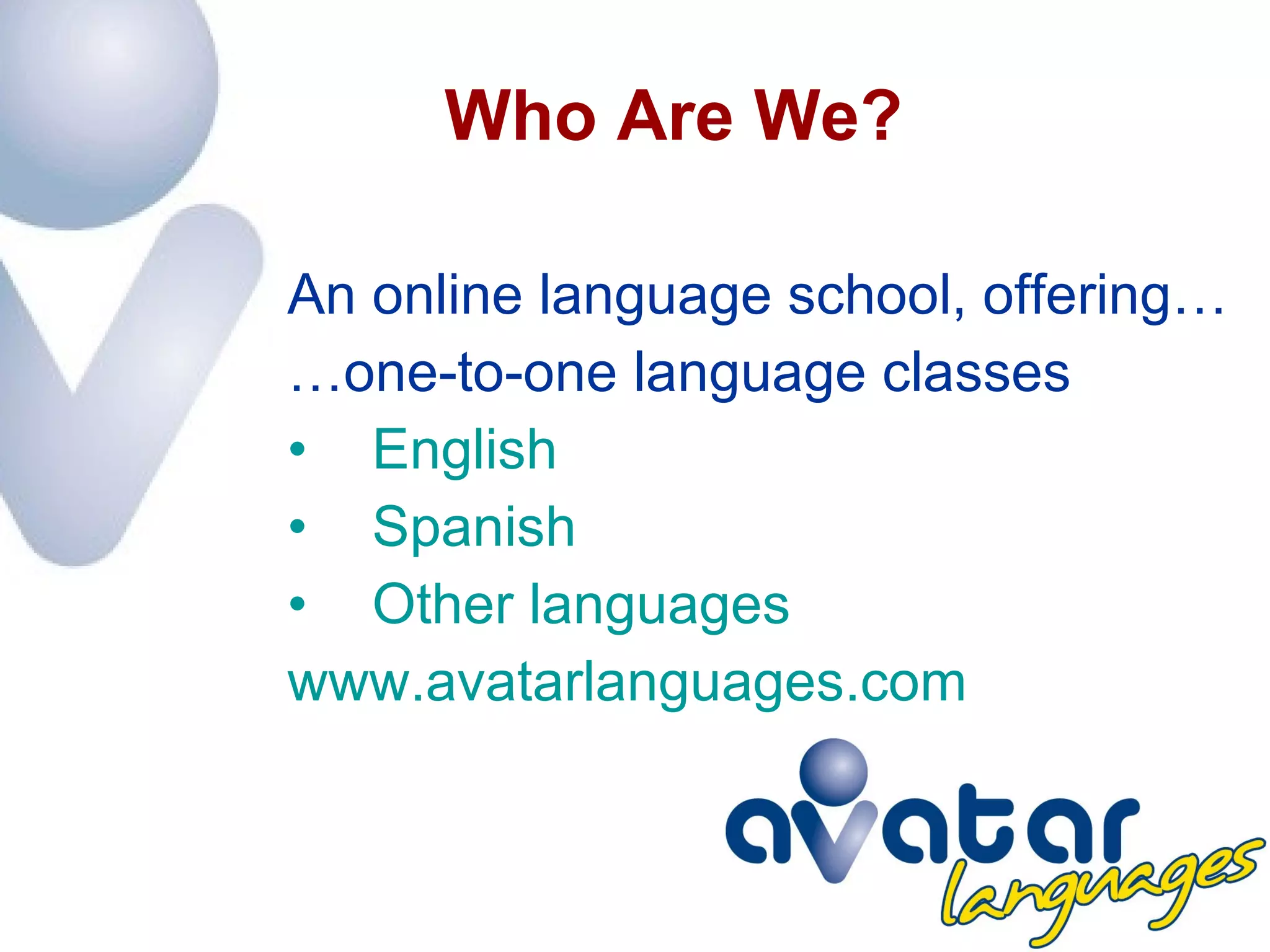 Who Are We? An online language school, offering… … one-to-one language classes English Spanish Other languages www.avatarlanguages.com