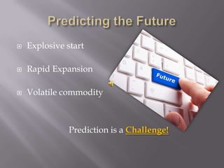    Explosive start

   Rapid Expansion

   Volatile commodity



               Prediction is a Challenge!
 