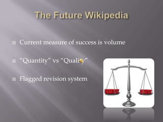   Current measure of success is volume

   “Quantity” vs “Quality”

   Flagged revision system
 