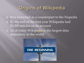    Was launched as a counterpart to the Nupedia
   By the end of the first year Wikipedia had
    20,000 articles on its account
   As of today Wikipedia is the largest data
    depository in the world
 