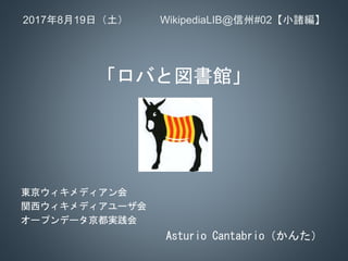 2017年8月19日（土） WikipediaLIB@信州#02【小諸編】
「ロバと図書館」
東京ウィキメディアン会
関西ウィキメディアユーザ会
オープンデータ京都実践会
Asturio Cantabrio（かんた）
 