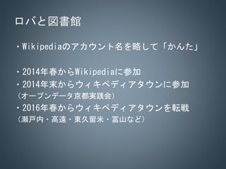 ロバと図書館
・Wikipediaのアカウント名を略して「かんた」
・2014年春からWikipediaに参加
・2014年末からウィキペディアタウンに参加
（オープンデータ京都実践会）
・2016年春からウィキペディアタウンを転戦
（瀬戸内・...