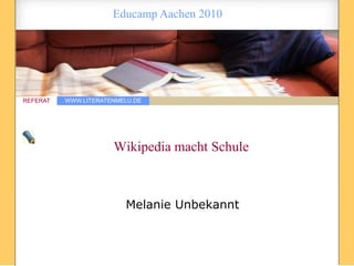 WWW.LITERATENMELU.DEREFERAT
Educamp Aachen 2010
Wikipedia macht Schule
Melanie Unbekannt
 
