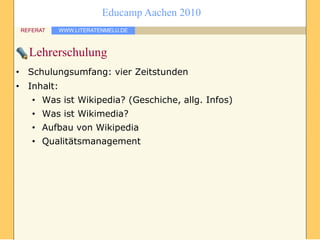 WWW.LITERATENMELU.DEREFERAT
Educamp Aachen 2010
Lehrerschulung
• Schulungsumfang: vier Zeitstunden
• Inhalt:
• Was ist Wik...