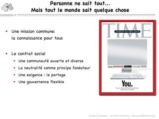 Personne ne sait tout... Mais tout le monde sait quelque chose Une mission commune: la connaissance pour tous Le contrat social Une communauté ouverte et diverse La neutralité comme principe fondateur Une exigence : le partage Une gouvernance flexible 