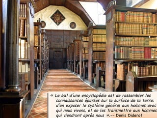 « Le but d’une encyclopédie est de rassembler les connaissances éparses sur la surface de la terre: d’en exposer le système général aux hommes avec qui nous vivons, et de les transmettre aux hommes qui viendront après nous ».--  Denis Diderot  