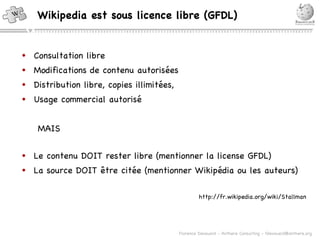 Consultation libre Modifications de contenu autorisées Distribution libre, copies illimitées,  Usage commercial autorisé MAIS Le contenu DOIT rester libre (mentionner la license GFDL) La source DOIT être citée (mentionner Wikipédia ou les auteurs) http://fr.wikipedia.org/wiki/Stallman Wikipedia est sous licence libre (GFDL) 
