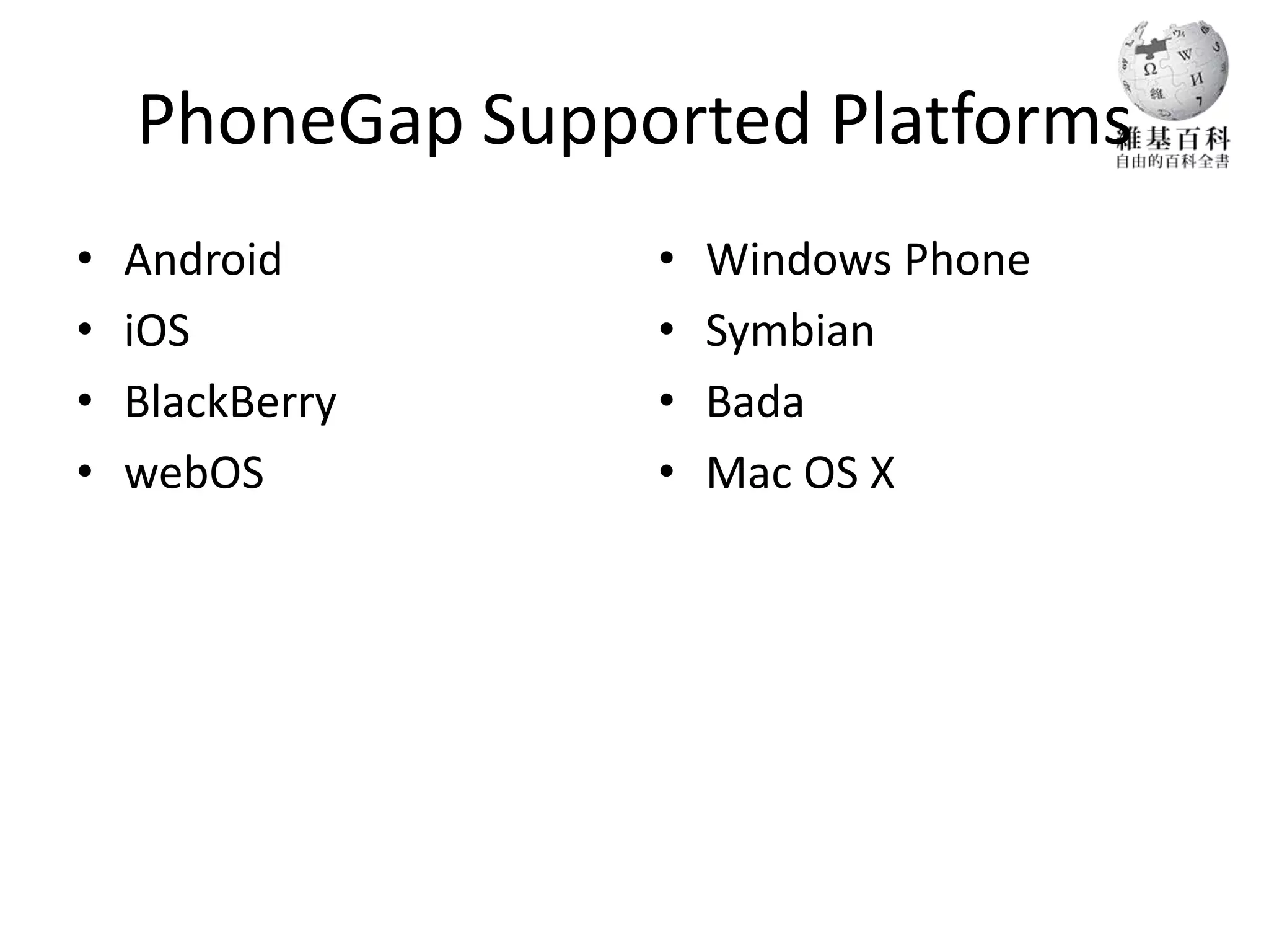PhoneGap Supported Platforms
•   Android       •   Windows Phone
•   iOS           •   Symbian
•   BlackBerry    •   Bada
•   webOS         •   Mac OS X
 
