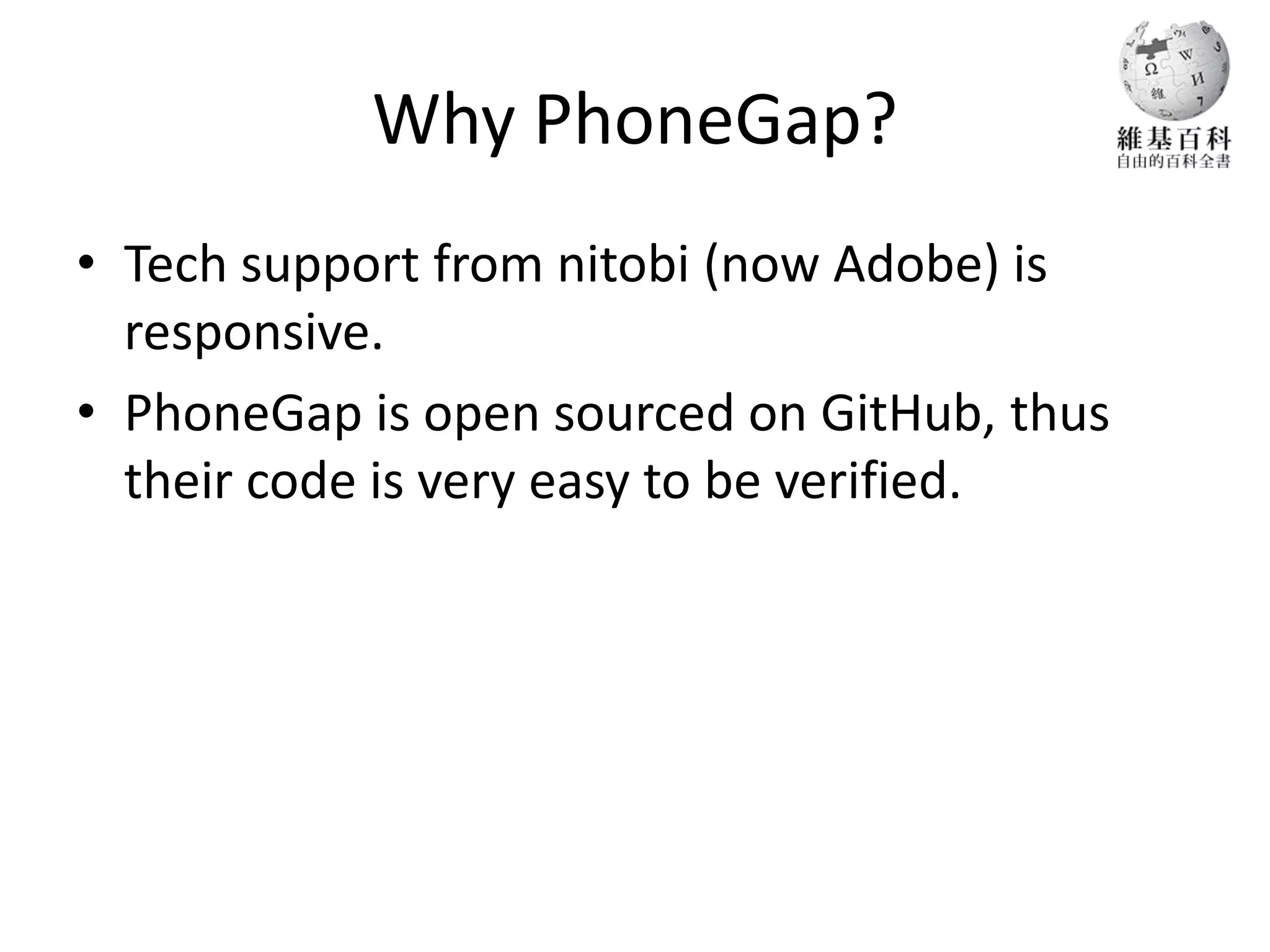 Why PhoneGap?
• Tech support from nitobi (now Adobe) is
  responsive.
• PhoneGap is open sourced on GitHub, thus
  their code is very easy to be verified.
 