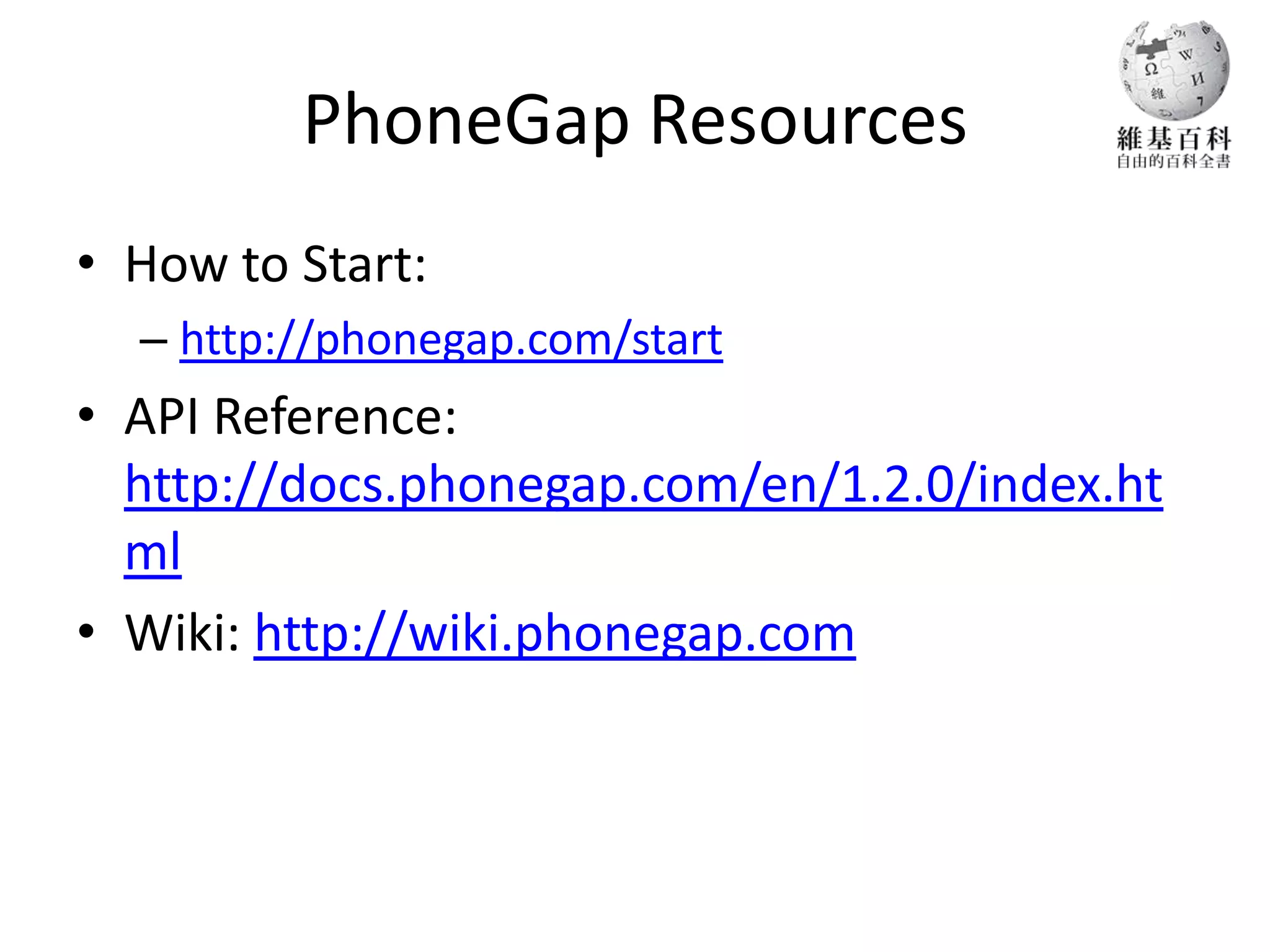 PhoneGap Resources
• How to Start:
  – http://phonegap.com/start
• API Reference:
  http://docs.phonegap.com/en/1.2.0/index.ht
  ml
• Wiki: http://wiki.phonegap.com
 