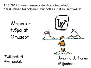 Wikipedia-
työpajat
@museot
Johanna Janhonen
@jjanhone
#wikipediafi
#museotek
1.10.2015 Suomen museoliiton koulutuspalvelut:
”Osallistavan teknologian mahdollisuudet museotyössä”
 