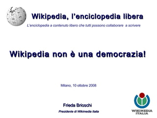 Wikipedia, l’enciclopedia libera Milano, 10 ottobre 2008 Frieda Brioschi   Presidente di Wikimedia Italia L’enciclopedia a contenuto libero che tutti possono collaborare  a scrivere Wikipedia non è una democrazia! 