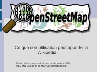 OpenStreetMap




Ce que son utilisation peut apporter à
          Wikipedia

Emilie Laffray, membre du bureau de la fondation OSM
OSM Map Data cc-by-sa http://OpenStreetMap.org/
 