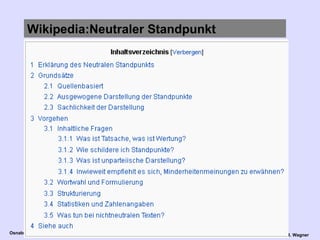 Wikipedia:Neutraler Standpunkt Der  Neutrale Standpunkt   (neutrale Sichtweise; engl.  N eutral  P oint  O f  V iew, kurz  NPOV )  ist eines der  vier unveränderlichen Grundprinzipien  der Wikipedia. Der Neutrale Standpunkt dient dazu, Themen sachlich darzustellen und den persönlichen Standpunkt des WP-Autors aus WP-Artikeln herauszuhalten. Um das zu gewährleisten, werden Artikel  quellenbasiert , im Gesamten  ausgewogen  und möglichst  objektiv  verfasst, wie im Folgenden beschrieben wird. Die Einhaltung des Neutralen Standpunkts gilt als Voraussetzung eines  guten Wikipedia-Artikels .  http://de.wikipedia.org/wiki/Wikipedia:Neutralit%C3%A4t 
