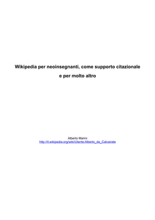 Wikipedia per neoinsegnanti, come supporto citazionale
                        e per molto altro




                                 Alberto Marini
          http://it.wikipedia.org/wiki/Utente:Alberto_da_Calvairate
 