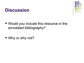 Discussion

   Would you include this resource in the
    annotated bibliography?

   Why or why not?
 