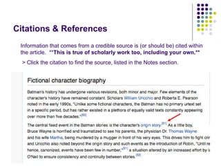 Citations & References
 Information that comes from a credible source is (or should be) cited within
 the article. **This is true of scholarly work too, including your own.**
  > Click the citation to find the source, listed in the Notes section.
 