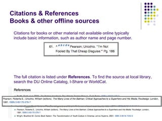 Citations & References
Books & other offline sources
 Citations for books or other material not available online typically
 include basic information, such as author name and page number.




 The full citation is listed under References. To find the source at local library,
 search the DU Online Catalog, I-Share or WorldCat.
 