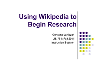 Using Wikipedia to
  Begin Research
           Christina Janiczek
           LIS 764: Fall 2011
          Instruction Session
 