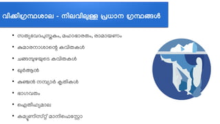 വവികവിഗ്രന്ഥശജ്ഞാല - നവിലവവിലുള്ള പ്രധജ്ഞാന ഗ്രന്ഥങ്ങള
●
സതഭ്യലവദപുസ്തകവും, മഹലോഭലോരതവും, രലോമലോയണവും
●
കുമലോരനലോശലോലന്റ കവത്തിതകള്‍
●
ചെങ്ങമ്പുഴയുലട കവത്തിതകള്‍
●
ഖുര്‍ആന്‍
●
കുഞ്ചന്‍ നമഭ്യലോര്‍ കൃതത്തികള്‍
●
ഭലോഗവതവും
●
ഐതപീഹഭ്യമലോല
●
കമമ്യൂണത്തിസത്റ്റത് മലോനത്തിലഫലസലോ
 