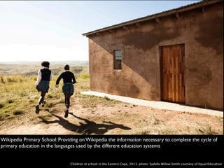 Wikipedia Primary School: Providing on Wikipedia the information necessary to complete the cycle of
primary education in the languages used by the different education systems
Children at school in the Eastern Cape, 2013. photo: Sydelle Willow Smith courtesy of Equal Education
 