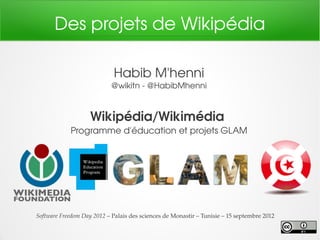 Des projets de Wikipédia
Habib M'henni
@wikitn ­ @HabibMhenni
Wikipédia/Wikimédia
Programme d'éducation et projets GLAM
Software Freedom Day 2012 – Palais des sciences de Monastir – Tunisie – 15 septembre 2012
 