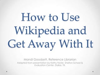 How to Use
Wikipedia and
Get Away With It
Mandi Goodsett, Reference Librarian
Adapted from presentation by Kathy Fester, Shelton School &
Evaluation Center, Dallas, TX.

 